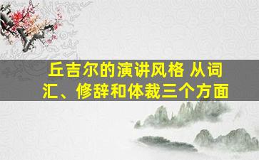 丘吉尔的演讲风格 从词汇、修辞和体裁三个方面